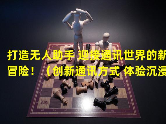 打造无人助手 迎接通讯世界的新冒险！（创新通讯方式 体验沉浸式助手手游！）